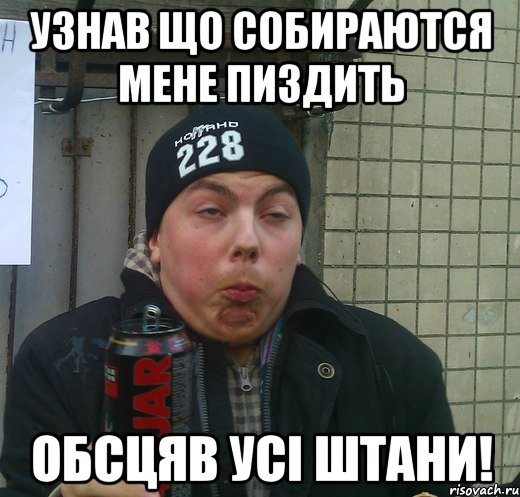 узнав що собираются мене пиздить обсцяв усі штани!