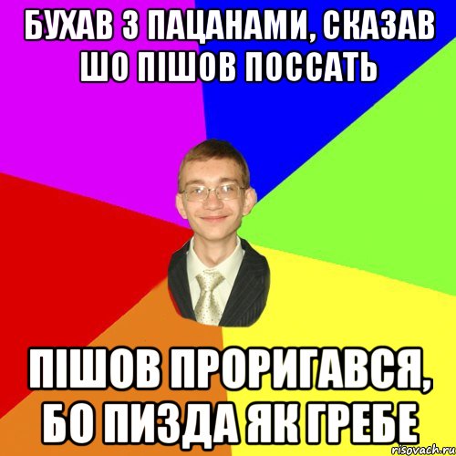 бухав з пацанами, сказав шо пішов поссать пішов проригався, бо пизда як гребе