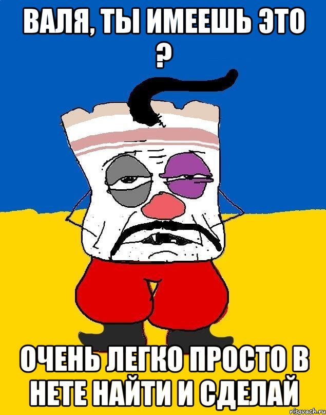 Валя, Ты имеешь это ? Очень легко просто в нете найти и сделай, Мем Западенец - тухлое сало