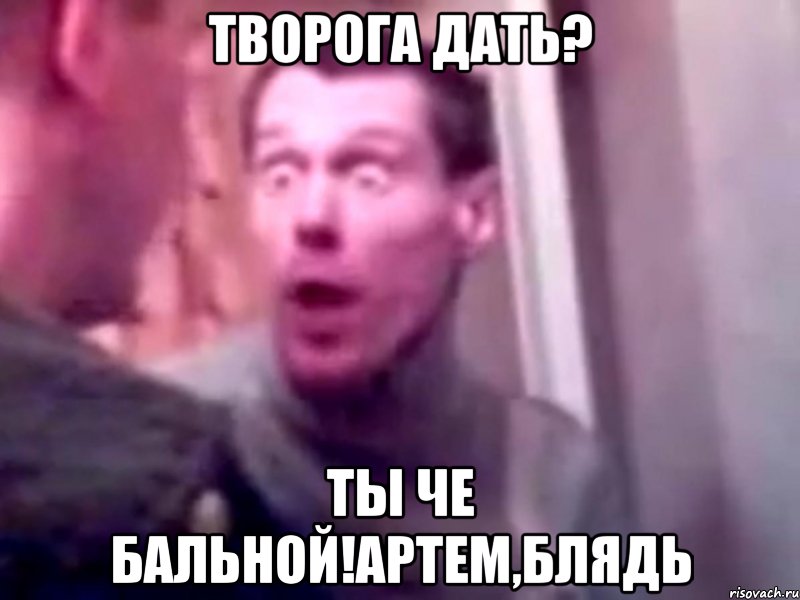 творога дать? ты че бальной!Артем,блядь, Мем Запили