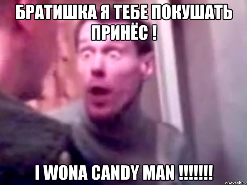 братишка я тебе покушать принёс ! I WONA CANDY MAN !!!!!!!, Мем Запили