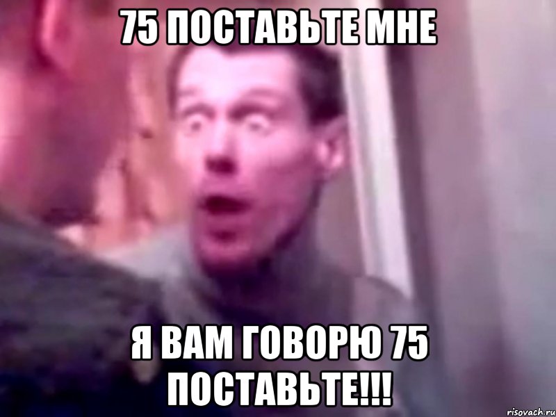 75 поставьте мне Я вам говорю 75 поставьте!!!, Мем Запили