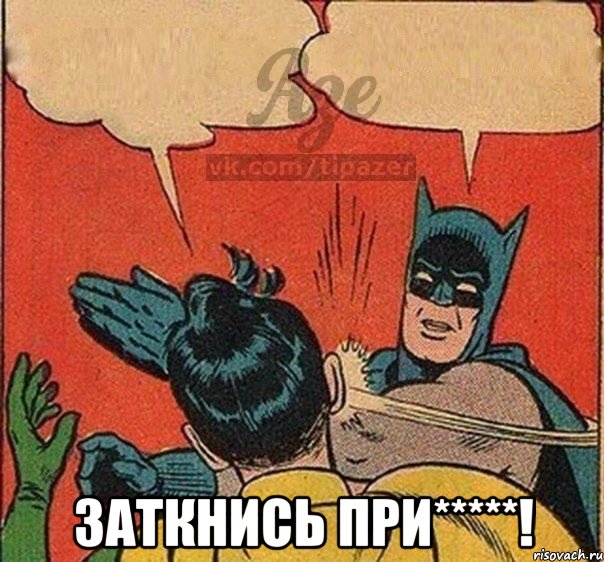  заткнись при*****!
