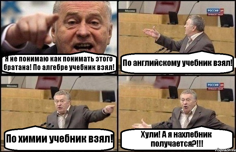 Я не понимаю как понимать этого братана! По алгебре учебник взял! По английскому учебник взял! По химии учебник взял! Хули! А я нахлебник получается?!!!