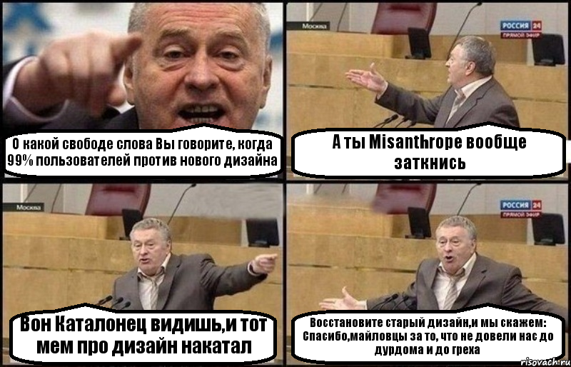 О какой свободе слова Вы говорите, когда 99% пользователей против нового дизайна А ты Misanthropе вообще заткнись Вон Каталонец видишь,и тот мем про дизайн накатал Восстановите старый дизайн,и мы скажем: Спасибо,майловцы за то, что не довели нас до дурдома и до греха, Комикс Жириновский