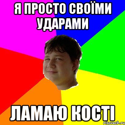 Я ПРОСТО СВОЇМИ УДАРАМИ ЛАМАЮ КОСТІ