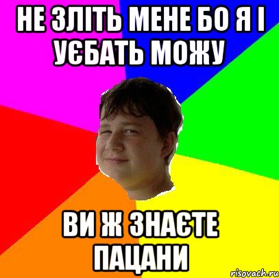 НЕ ЗЛІТЬ МЕНЕ БО Я І УЄБАТЬ МОЖУ ВИ Ж ЗНАЄТЕ ПАЦАНИ