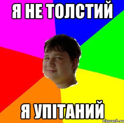 Я НЕ ТОЛСТИЙ Я УПІТАНИЙ