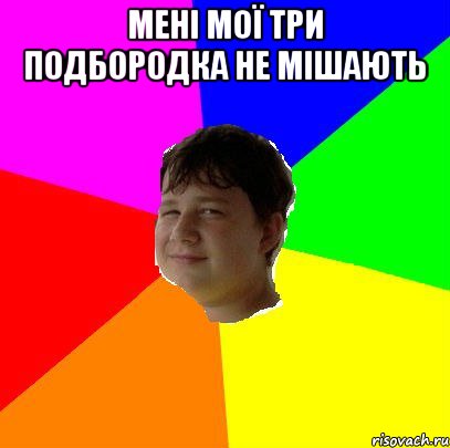 МЕНІ МОЇ ТРИ ПОДБОРОДКА НЕ МІШАЮТЬ 