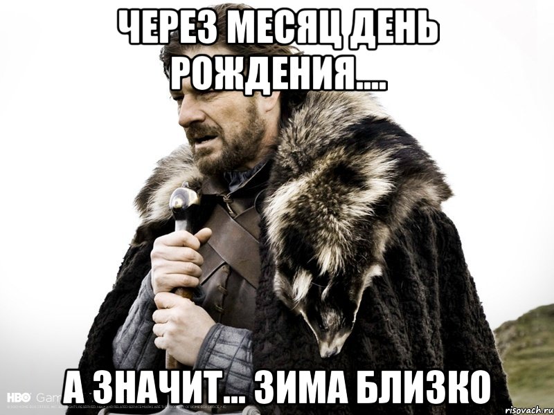 через месяц день рождения.... а значит... зима близко, Мем Зима близко крепитесь (Нед Старк)