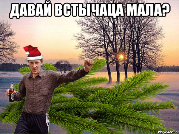 Давай встычаца мала? 