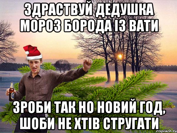 Здраствуй дедушка мороз борода із вати зроби так но Новий год, шоби не хтів стругати