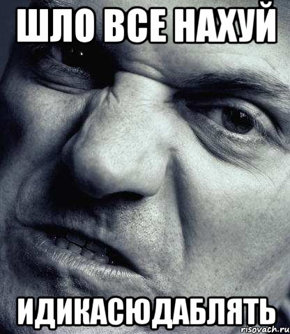 шло все нахуй идикасюдаблять