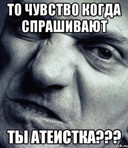 то чувство когда спрашивают Ты атеистка???