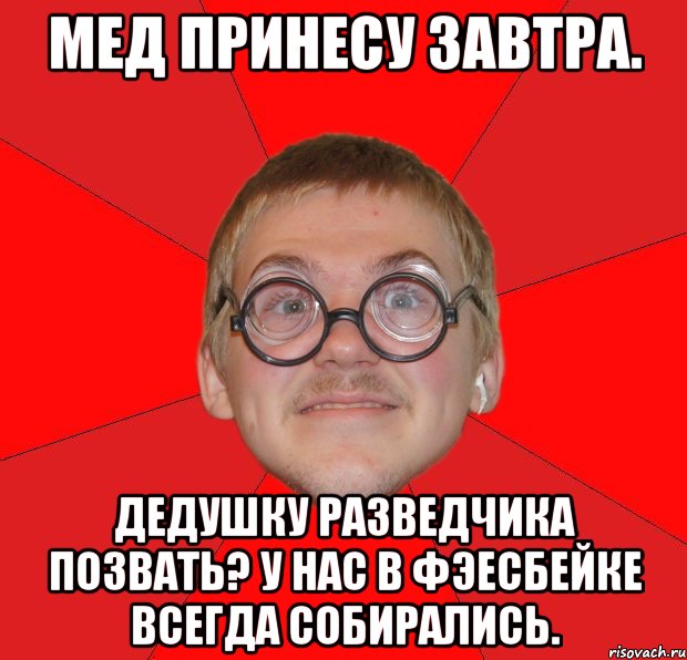 мед принесу завтра. дедушку разведчика позвать? у нас в фэесбейке всегда собирались., Мем Злой Типичный Ботан