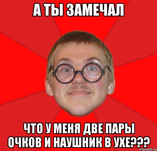 а ты замечал что у меня две пары очков и наушник в ухе???, Мем Злой Типичный Ботан