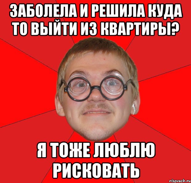 заболела и решила куда то выйти из квартиры? я тоже люблю рисковать, Мем Злой Типичный Ботан