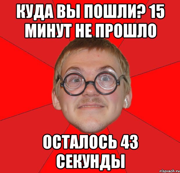 Куда вы пошли? 15 минут не прошло осталось 43 секунды, Мем Злой Типичный Ботан