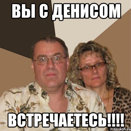 вы с денисом встречаетесь!!!, Мем  Злые родители