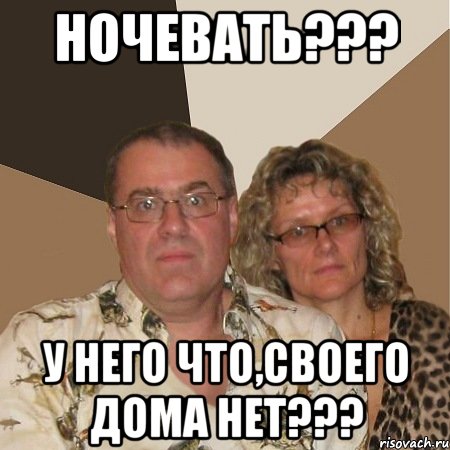 ночевать??? у него что,своего дома нет???