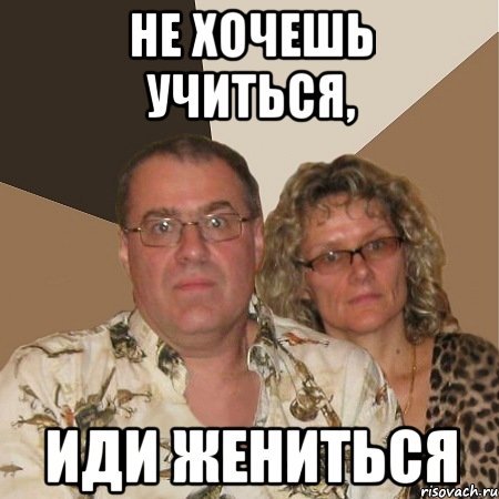 Не хочешь учиться, Иди ЖЕНИТЬСЯ, Мем  Злые родители