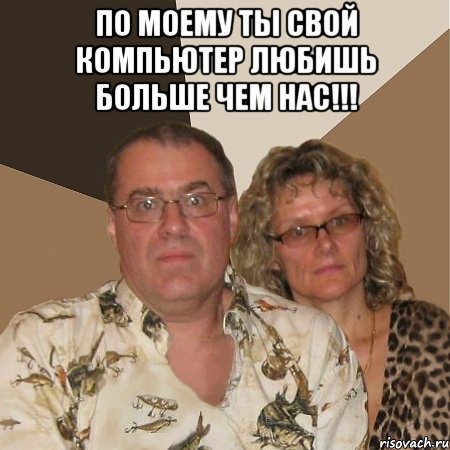 по моему ты свой компьютер любишь больше чем нас!!! , Мем  Злые родители