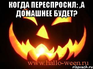 КОГДА ПЕРЕСПРОСИЛ: ,A домашнее будет? 