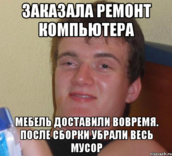 ЗАКАЗАЛА РЕМОНТ КОМПЬЮТЕРА МЕБЕЛЬ ДОСТАВИЛИ ВОВРЕМЯ. ПОСЛЕ СБОРКИ УБРАЛИ ВЕСЬ МУСОР, Мем 10 guy (Stoner Stanley really high guy укуренный парень)