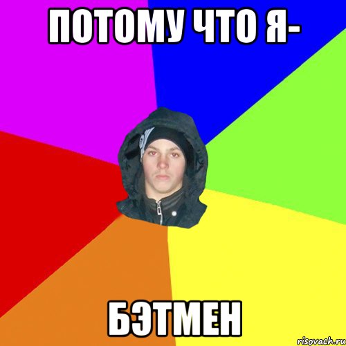 потому что я- бэтмен