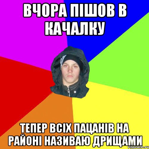 Вчора пішов в качалку тепер всіх пацанів на районі називаю дрищами