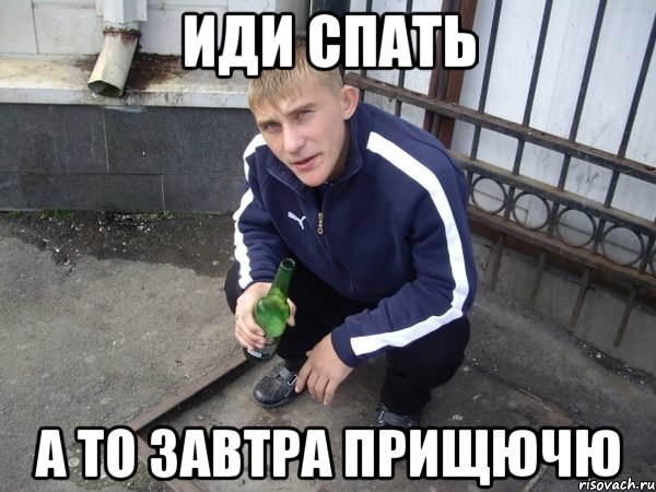 иди спать а то завтра прищючю