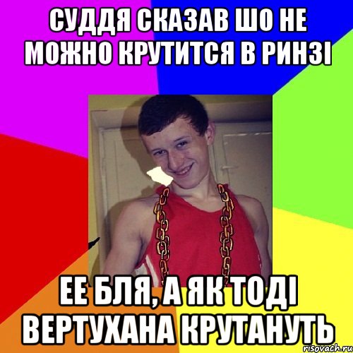 Суддя сказав шо не можно крутится в ринзі ее бля, а як тоді вертухана крутануть