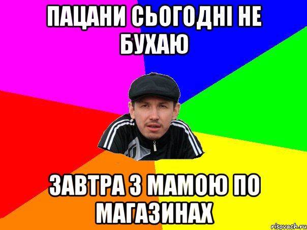 пацани сьогодні не бухаю завтра з мамою по магазинах