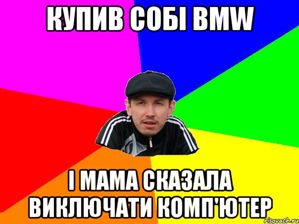 купив собі BMW і мама сказала виключати комп'ютер