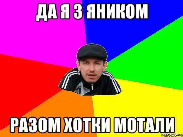 да я з яником разом хотки мотали