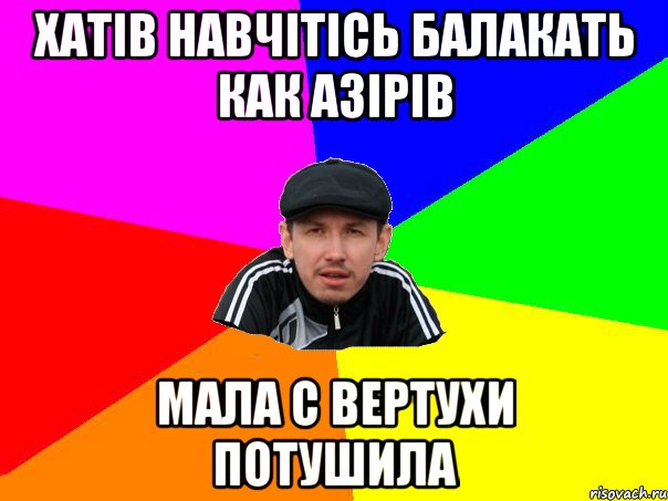 хатів навчітісь балакать как Азірів мала с вертухи потушила