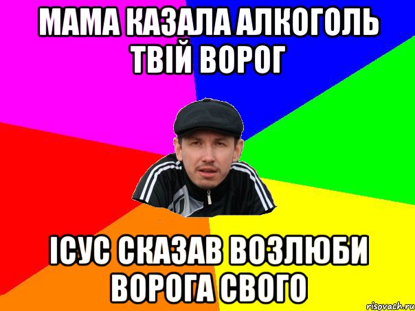 мама казала алкоголь твій ворог ісус сказав возлюби ворога свого