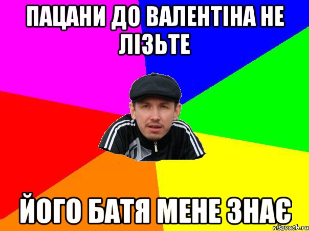 пацани до валентіна не лізьте його батя мене знає