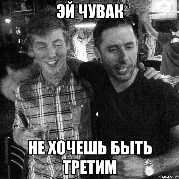 ЭЙ ЧУВАК НЕ ХОЧЕШЬ БЫТЬ ТРЕТИМ