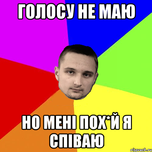 голосу не маю но мені пох*й я співаю