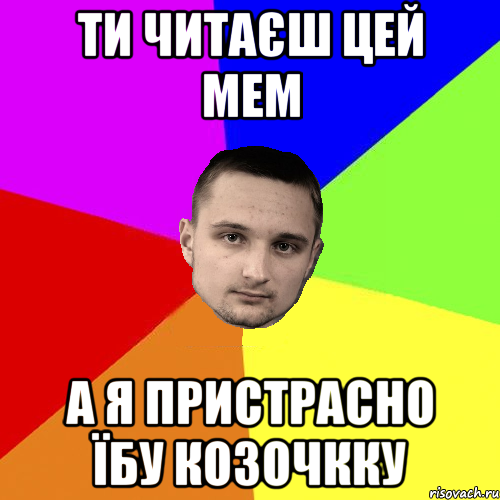 Ти читаєш цей мем А я пристрасно їбу козочкку