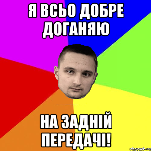 Я всьо добре доганяю на задній передачі!