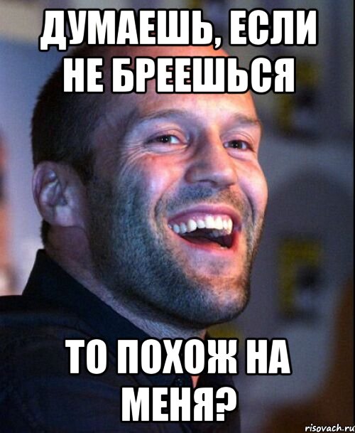 думаешь, если не бреешься то похож на меня?