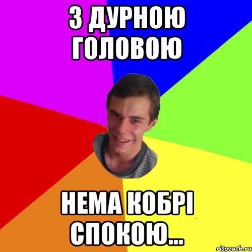 з дурною головою нема кобрі спокою...