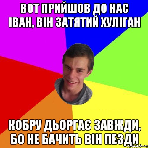 вот прийшов до нас іван, він затятий хуліган кобру дьоргає завжди, бо не бачить він пезди