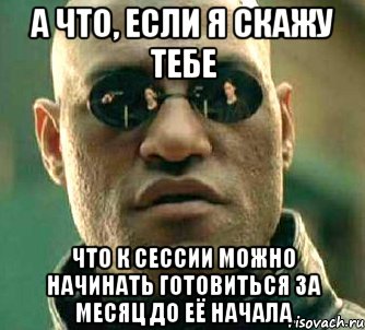 А ЧТО, ЕСЛИ Я СКАЖУ ТЕБЕ ЧТО К СЕССИИ МОЖНО НАЧИНАТЬ ГОТОВИТЬСЯ ЗА МЕСЯЦ ДО ЕЁ НАЧАЛА, Мем  а что если я скажу тебе