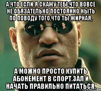 А что если я скажу тебе,что вовсе не обязательно постоянно ныть по поводу того,что ты жирная, а можно просто купить абонемент в спорт.зал и начать правильно питаться., Мем  а что если я скажу тебе