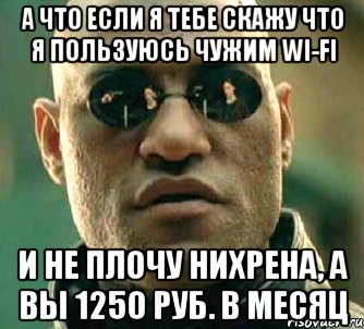 а что если я тебе скажу что я пользуюсь чужим wi-fi и не плочу нихрена, а вы 1250 руб. в месяц, Мем  а что если я скажу тебе