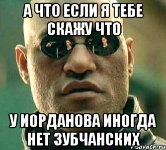 А что если я тебе скажу что У иорданова иногда нет зубчанских, Мем  а что если я скажу тебе