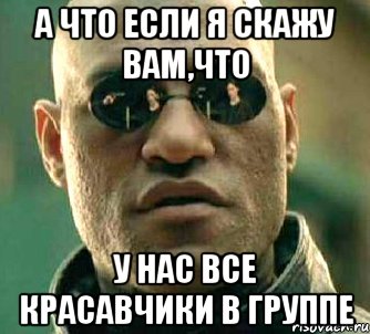 А что если я скажу вам,что у нас все красавчики в группе, Мем  а что если я скажу тебе